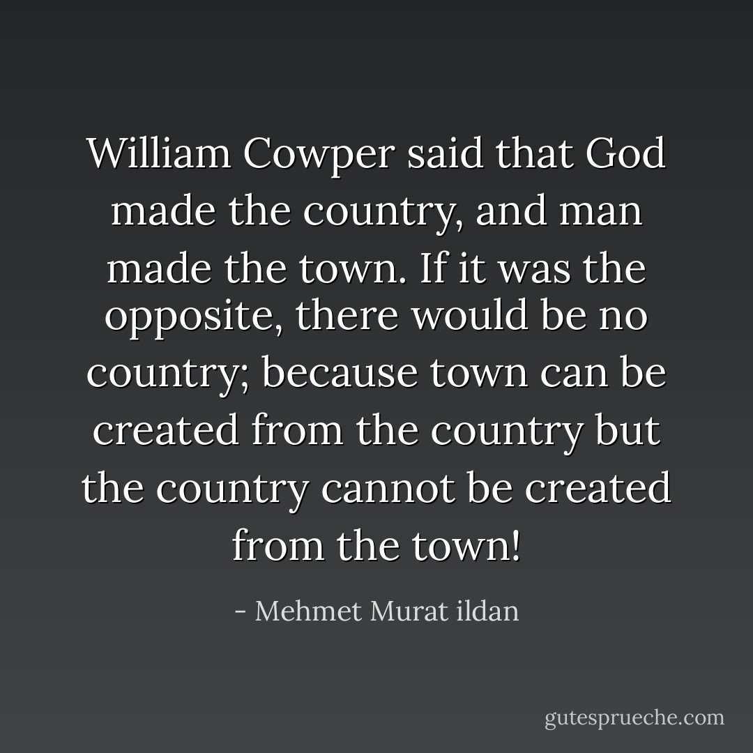 William Cowper said that God made the country, and man made the town. If it was the opposite, there would be no country; because town can be created from the country but the country cannot be created from the town! - Mehmet Murat ildan