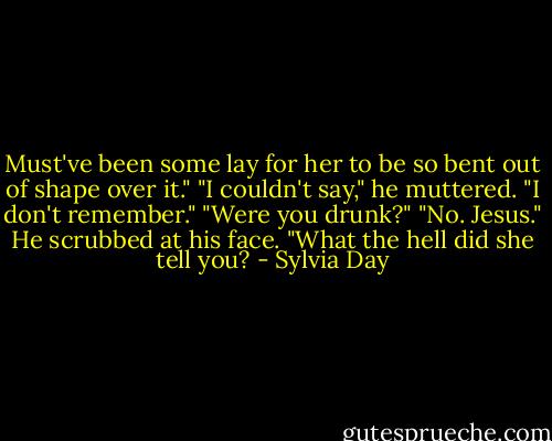 Must've been some lay for her to be so bent out of shape over it."<br />"I couldn't say," he muttered. "I don't remember."<br />"Were you drunk?"<br />"No. Jesus." He scrubbed at his face. "What the hell did she tell you? - Sylvia Day