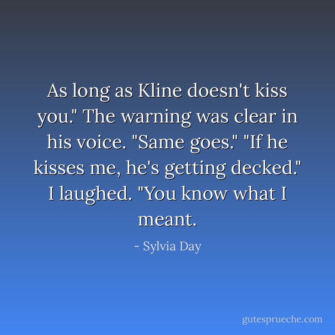 As long as Kline doesn't kiss you." The warning was clear in his voice. "Same goes." "If he kisses me, he's getting decked." I laughed. "You know what I meant. - Sylvia Day