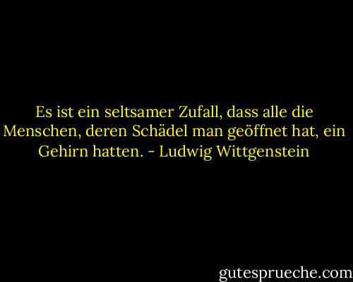 Es ist ein seltsamer Zufall, dass alle die Menschen, deren Schädel man geöffnet hat, ein Gehirn hatten. - Ludwig Wittgenstein