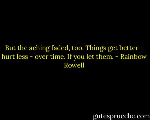 But the aching faded, too. Things get better - hurt less - over time. If you let them. - Rainbow Rowell