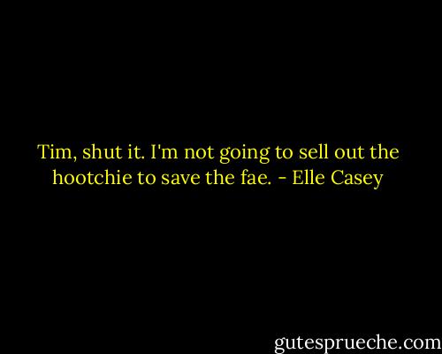Tim, shut it. I'm not going to sell out the hootchie to save the fae. - Elle Casey