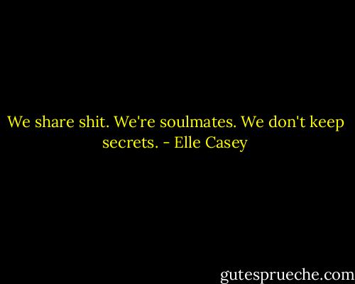 We share shit. We're soulmates. We don't keep secrets. - Elle Casey