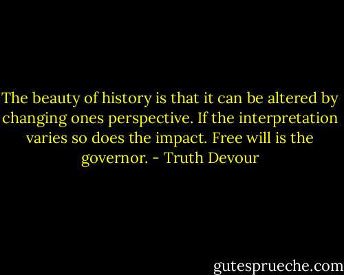 The beauty of history is that it can be altered by changing ones perspective. If the interpretation varies so does the impact. Free will is the governor. - Truth Devour