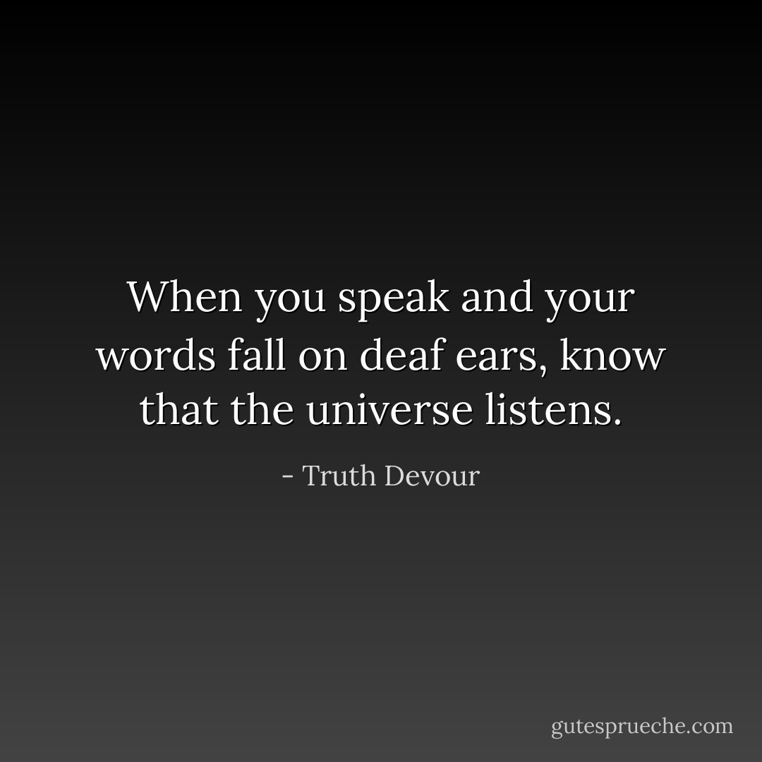 When you speak and your words fall on deaf ears, know that the universe listens. - Truth Devour