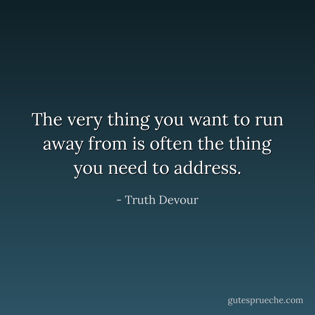 The very thing you want to run away from is often the thing you need to address. - Truth Devour