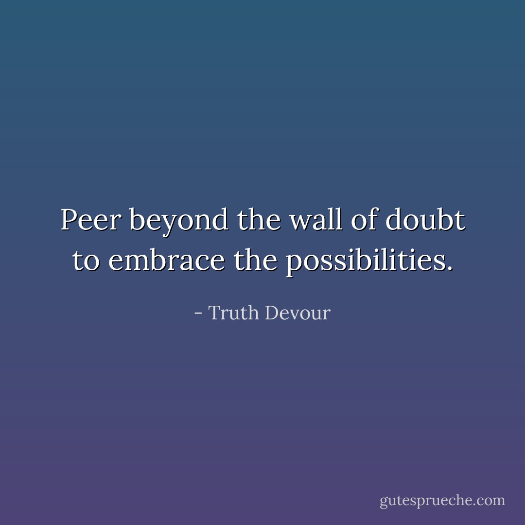 Peer beyond the wall of doubt to embrace the possibilities. - Truth Devour