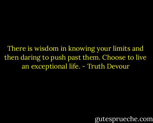 There is wisdom in knowing your limits and then daring to push past them. Choose to live an exceptional life. - Truth Devour