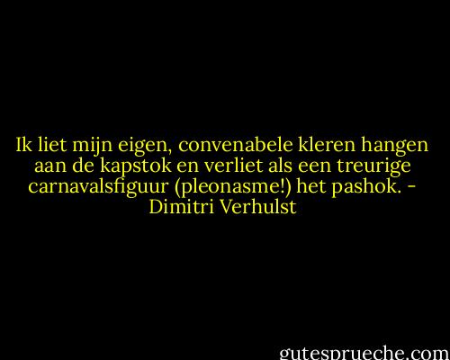 Ik liet mijn eigen, convenabele kleren hangen aan de kapstok en verliet als een treurige carnavalsfiguur (pleonasme!) het pashok. - Dimitri Verhulst