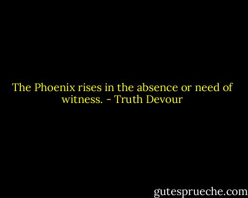 The Phoenix rises in the absence or need of witness. - Truth Devour