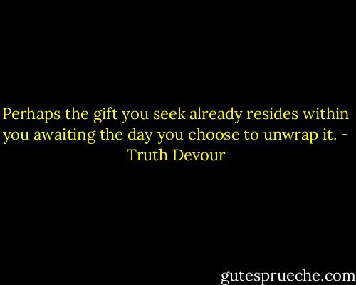 Perhaps the gift you seek already resides within you awaiting the day you choose to unwrap it. - Truth Devour
