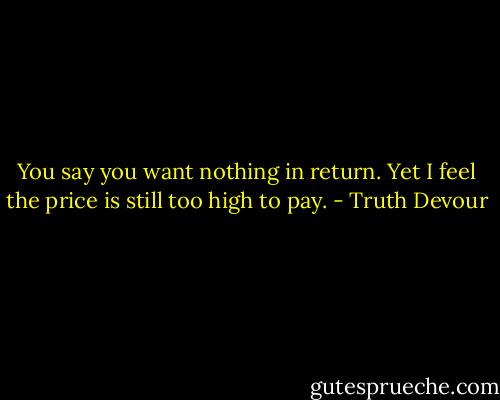 You say you want nothing in return. Yet I feel the price is still too high to pay. - Truth Devour