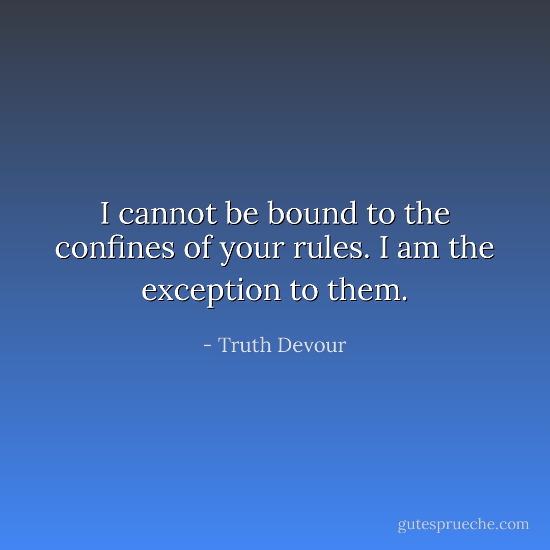 I cannot be bound to the confines of your rules. I am the exception to them. - Truth Devour