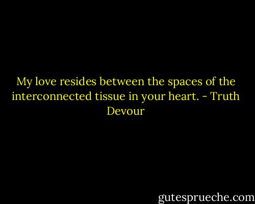 My love resides between the spaces of the interconnected tissue in your heart. - Truth Devour