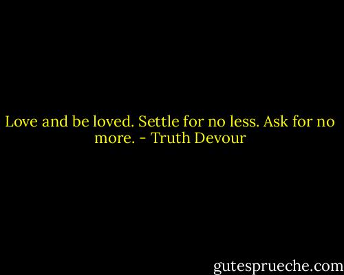 Love and be loved. Settle for no less. Ask for no more. - Truth Devour