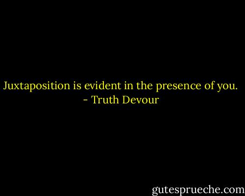 Juxtaposition is evident in the presence of you. - Truth Devour