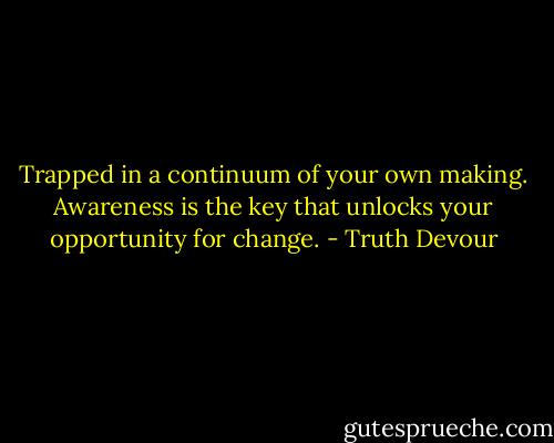 Trapped in a continuum of your own making. Awareness is the key that unlocks your opportunity for change. - Truth Devour