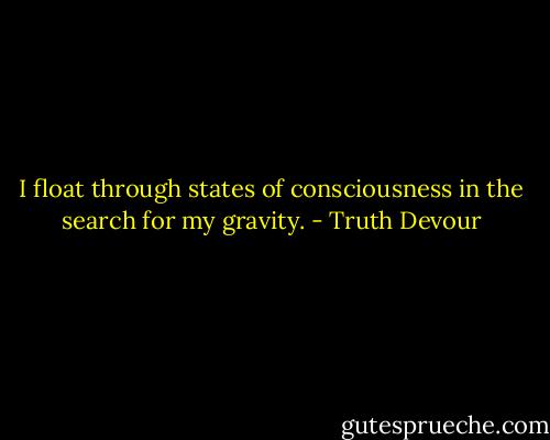 I float through states of consciousness in the search for my gravity. - Truth Devour