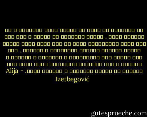 إن الإنسان لا يسلك في حياته كابن للطبيعة ، بل كمغترب عنها . شعوره الأساسي هو الخوف ، إلا أنه ليس خوفا بيولوجياً إنما هو خوف روحي كوني بدائي موصول بأسرار الوجود الإنساني و ألغازه . إنه خوف ممتزج بحب الاستطلاع و الإعجاب و الدهشة و النفور ، تلك المشاعر المختلطة التي تكمن على الأرجح في أعماق ثقافتنا و فنوننا كلها. - Alija Izetbegović