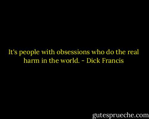 It's people with obsessions who do the real harm in the world. - Dick Francis