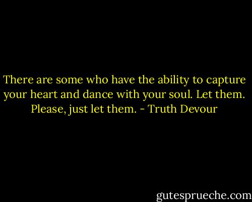 There are some who have the ability to capture your heart and dance with your soul. Let them. Please, just let them. - Truth Devour