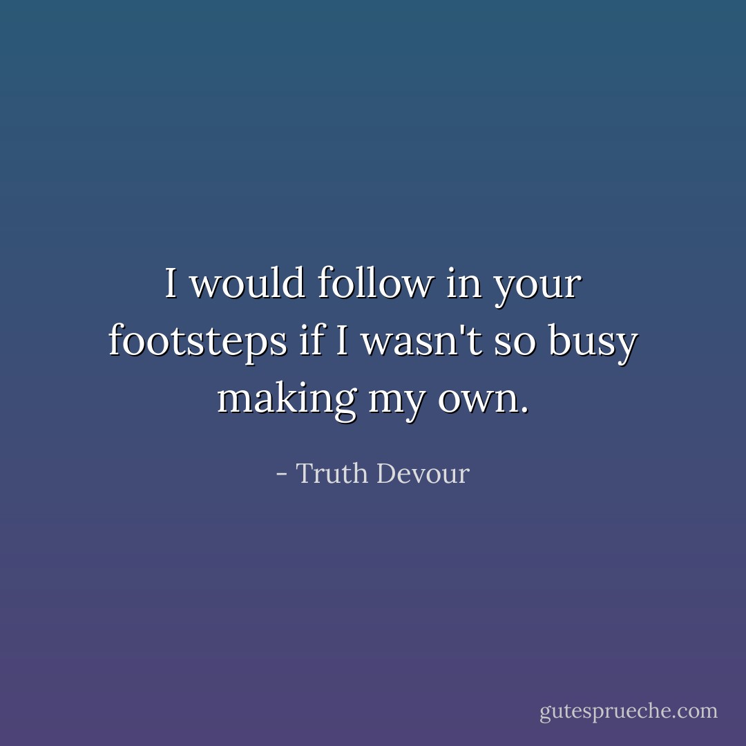 I would follow in your footsteps if I wasn't so busy making my own. - Truth Devour