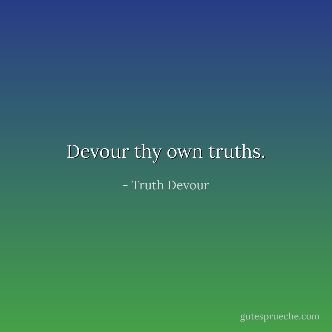 Devour thy own truths. - Truth Devour