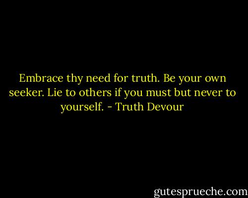 Embrace thy need for truth. Be your own seeker. Lie to others if you must but never to yourself. - Truth Devour