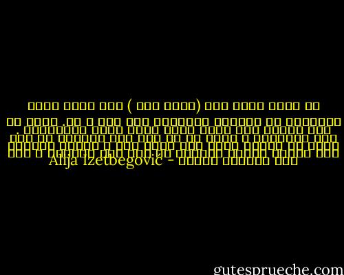 إن وجود عالم آخر (نظام آخر ) إلى جانب عالم الطبيعة هو المصدر الأساسي لكل دين و فن. فإذا لم يكن هنالك سوى عالم واحد لكان الفن مستحيلاً . وفي الحقيقة ، سنجد في كل عمل فني إيحاءً ما إلى عالم لا ننتمي إليه ولم نخرج منه ، وإنما طُرحنا فيه طرحاً والفن ذكريات أو توق إلى الماضي ، إلى ذلك العالم الآخر - Alija Izetbegović