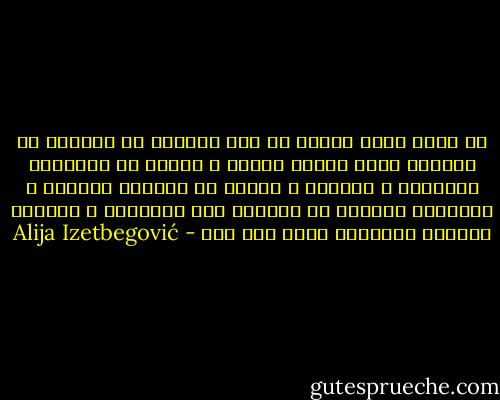 إن الفن بصرف النظر عن وعي الفنان أو رغباته أو أفكاره يبقى رسالة مقدسة ، شهادة ضد محدودية الإنسان و نسبيته ، خبراً من النظام الكوني ، منظوراً كونياً في كليّته وفي جزئياته ، تحدياً للرؤية المادية لكون بلا إله - Alija Izetbegović