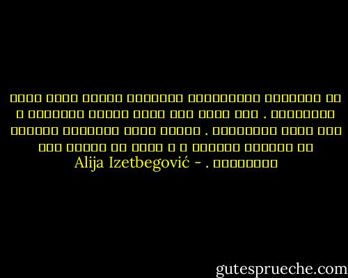 إن المساحة الجوّانية للإنسان شاسعة تكاد تكون لانهائية . فهو قادر على أبشع أنواع الجرائم و على أنبل التضحيات . وليست عظمة الإنسان أساساً في أعماله الخيرة ، و إنما في قدرته على الاختيار . - Alija Izetbegović