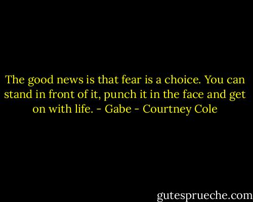 The good news is that fear is a choice. You can stand in front of it, punch it in the face and get on with life. - Gabe - Courtney Cole