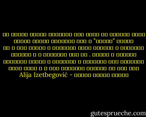 يؤكد القرآن أن الله خلق الإنسان ليكون سيداً في الأرض "خليفة" ، وأن الإنسان يمكنه تسخير الطبيعة و العالم خلال المعرفة و العمل فقط ، أي بالعمل و الفعل . من هذه الحقيقة ، و بتركيز الإسلام على القانون و العدالة ، يبرهن الإسلام على أنه لا يستهدف الثقافة فقط ، و إنما يسعى لبناء حضارة أيضاً - Alija Izetbegović