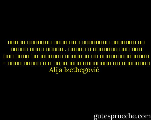 إن التأثير الإنساني على مجرى التاريخ يتوقف على قوة الإرادة و الوعي . وكلما عظمت القوة الروحيةللمشارك في الأحداث التاريخية كلما عظم استقلاله عن القوانين الخارجية ، و العكس صحيح - Alija Izetbegović