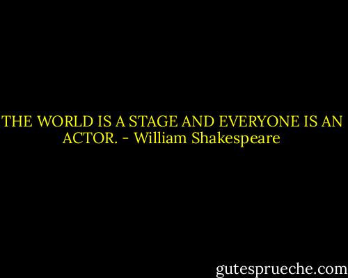 THE WORLD IS A STAGE AND EVERYONE IS AN ACTOR. - William Shakespeare