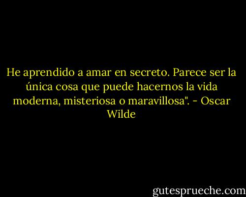 He aprendido a amar en secreto. Parece ser la única cosa que puede hacernos la vida moderna, misteriosa o maravillosa". - Oscar Wilde