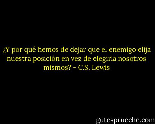 ¿Y por qué hemos de dejar que el enemigo elija nuestra posición en vez de elegirla nosotros mismos? - C.S. Lewis