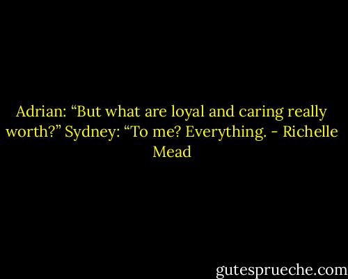 Adrian: “But what are loyal and caring really worth?”<br />Sydney: “To me? Everything. - Richelle Mead