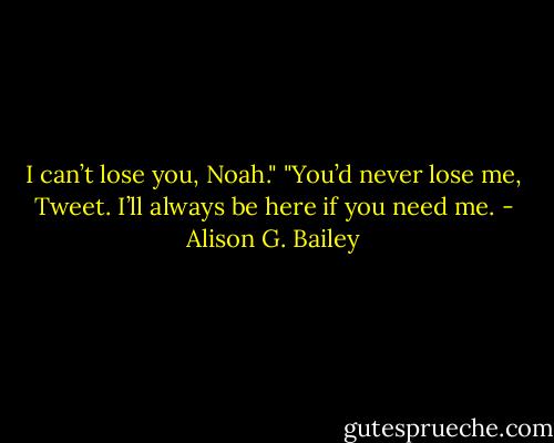 I can’t lose you, Noah."<br />"You’d never lose me, Tweet. I’ll always be here if you need me. - Alison G. Bailey