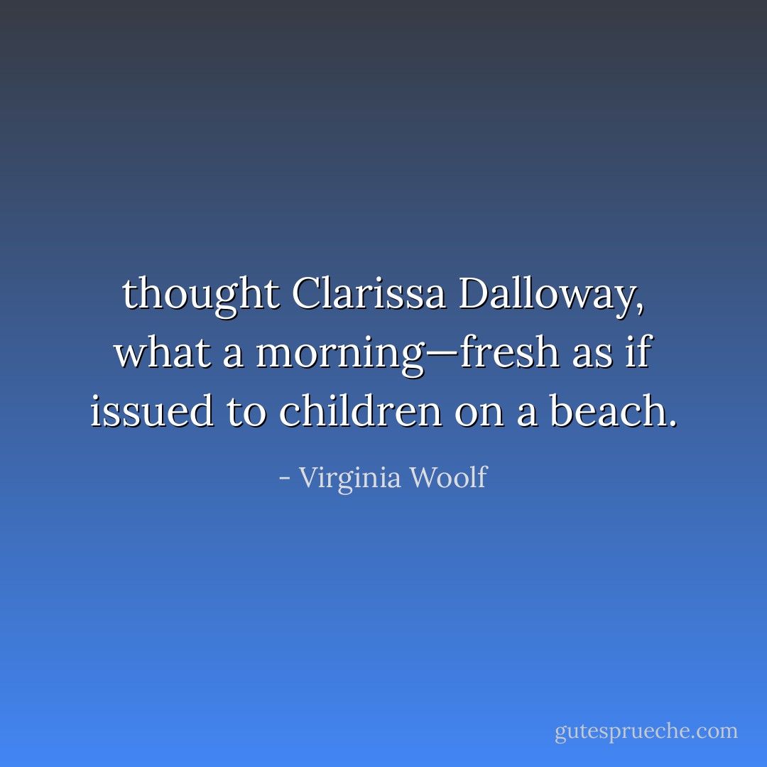 thought Clarissa Dalloway, what a morning—fresh as if issued to children on a beach. - Virginia Woolf
