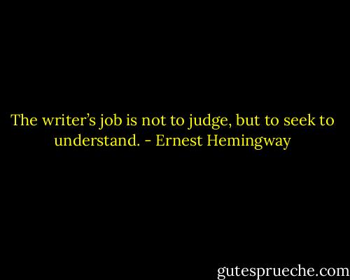 The writer’s job is not to judge, but to seek to understand. - Ernest Hemingway
