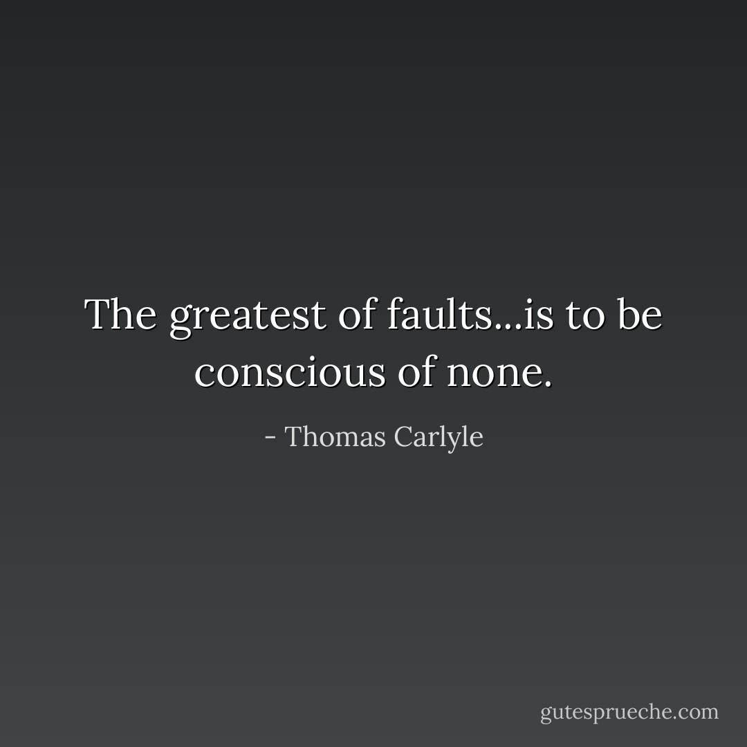 The greatest of faults...is to be conscious of none. - Thomas Carlyle