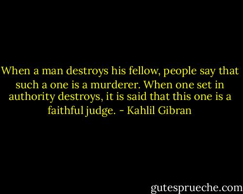 When a man destroys his fellow, people say that such a one is a murderer. When one set in authority destroys, it is said that this one is a faithful judge. - Kahlil Gibran