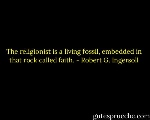 The religionist is a living fossil, embedded in that rock called faith. - Robert G. Ingersoll