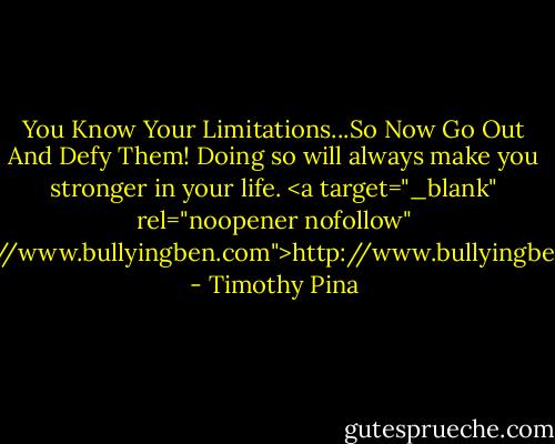 You Know Your Limitations...So Now Go Out And Defy Them! Doing so will always make you stronger in your life. <a target="_blank" rel="noopener nofollow" href="http://www.bullyingben.com">http://www.bullyingben.com</a> - Timothy Pina