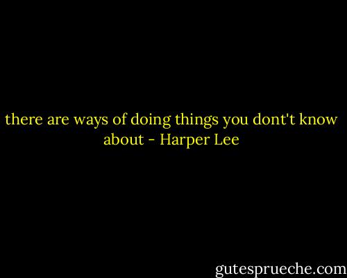 there are ways of doing things you dont't know about - Harper Lee