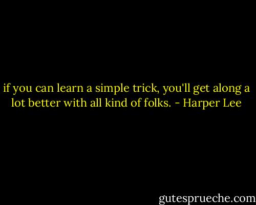 if you can learn a simple trick, you'll get along a lot better with all kind of folks. - Harper Lee