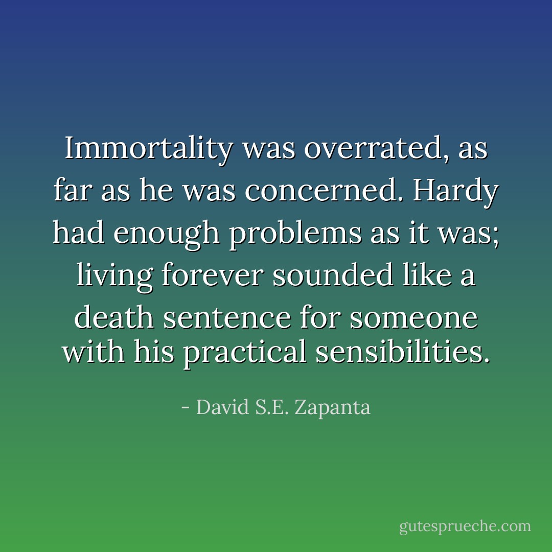 Immortality was overrated, as far as he was concerned. Hardy had enough problems as it was; living forever sounded like a death sentence for someone with his practical sensibilities. - David S.E. Zapanta