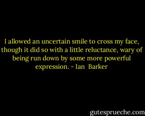 I allowed an uncertain smile to cross my face, though it did so with a little reluctance, wary of being run down by some more powerful expression. - Ian  Barker