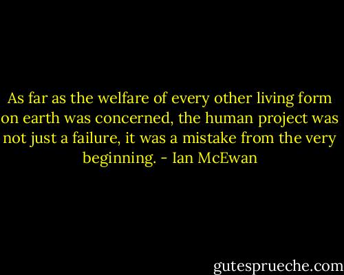 As far as the welfare of every other living form on earth was concerned, the human project was not just a failure, it was a mistake from the very beginning. - Ian McEwan